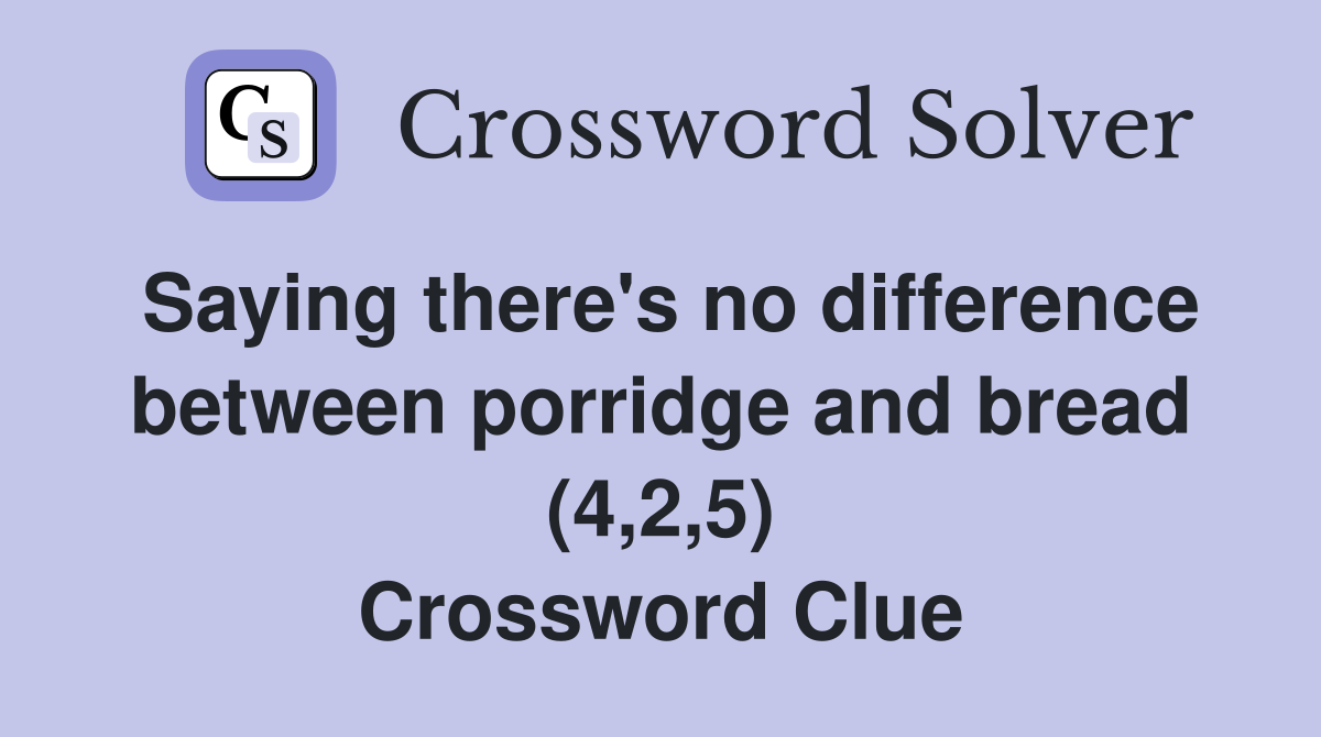 Saying there's no difference between porridge and bread (4,2,5) Crossword Clue