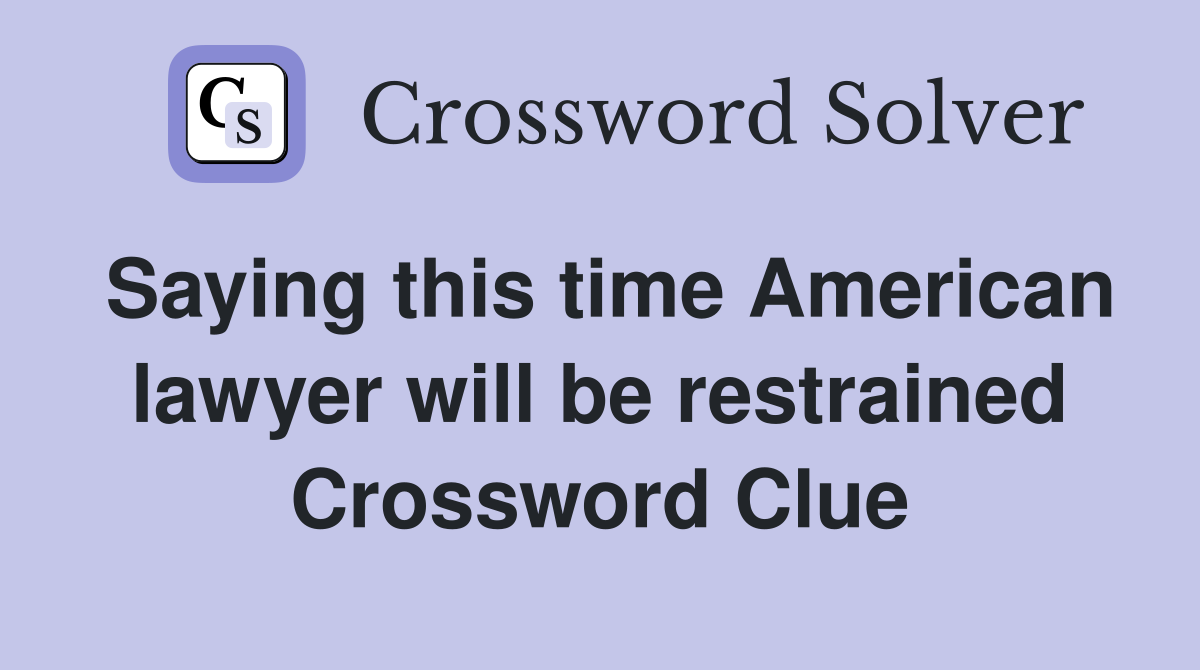 Saying this time American lawyer will be restrained Crossword Clue