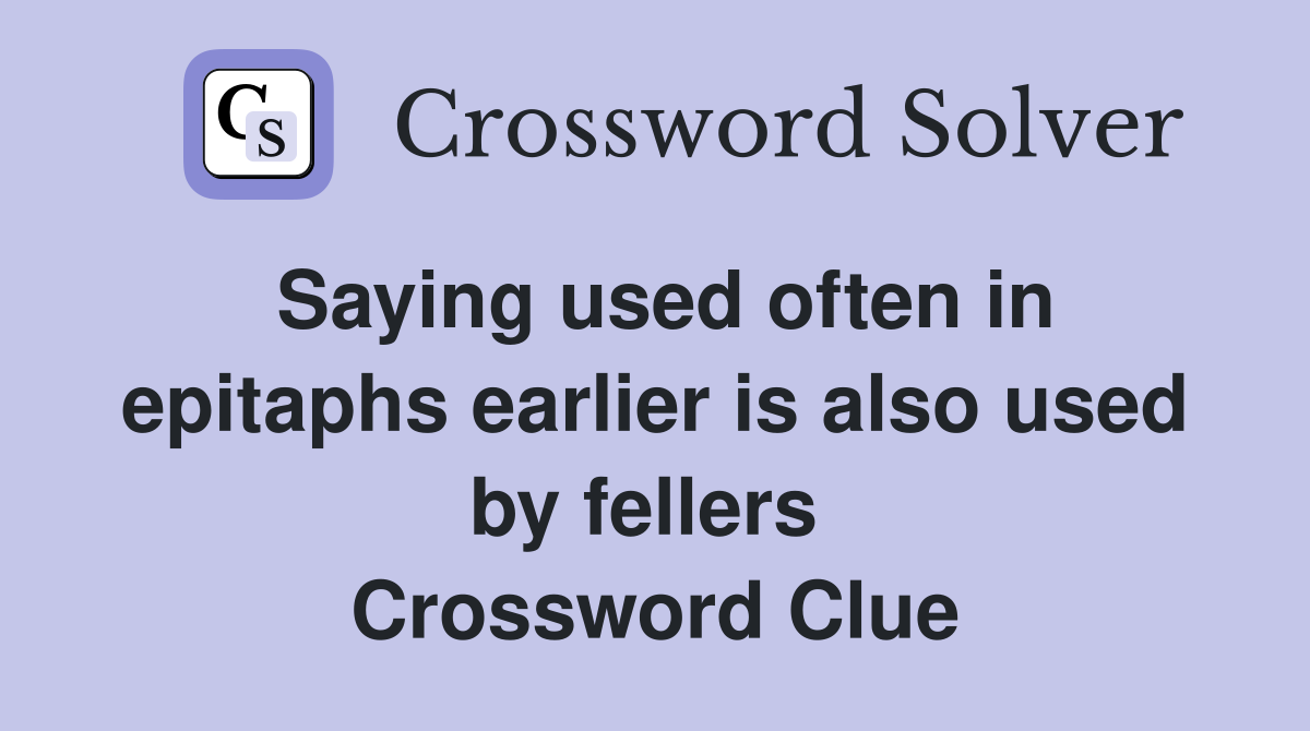 Saying used often in epitaphs earlier is also used by fellers  Crossword Clue