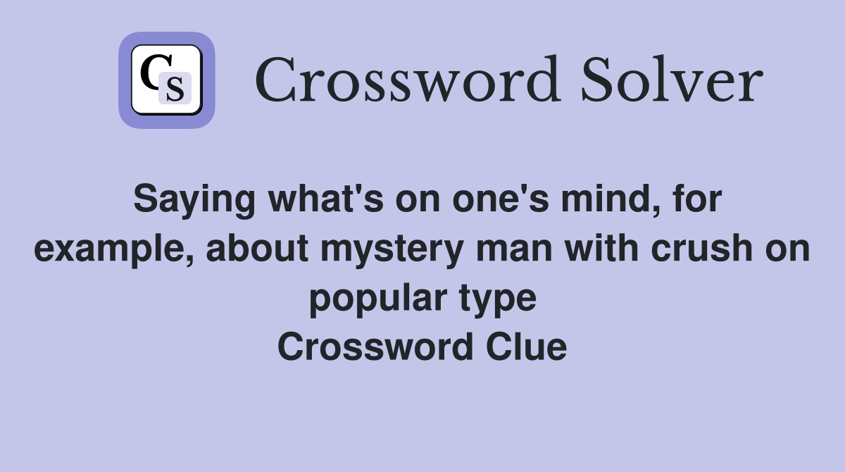 Saying what's on one's mind, for example, about mystery man with crush on popular type Crossword Clue