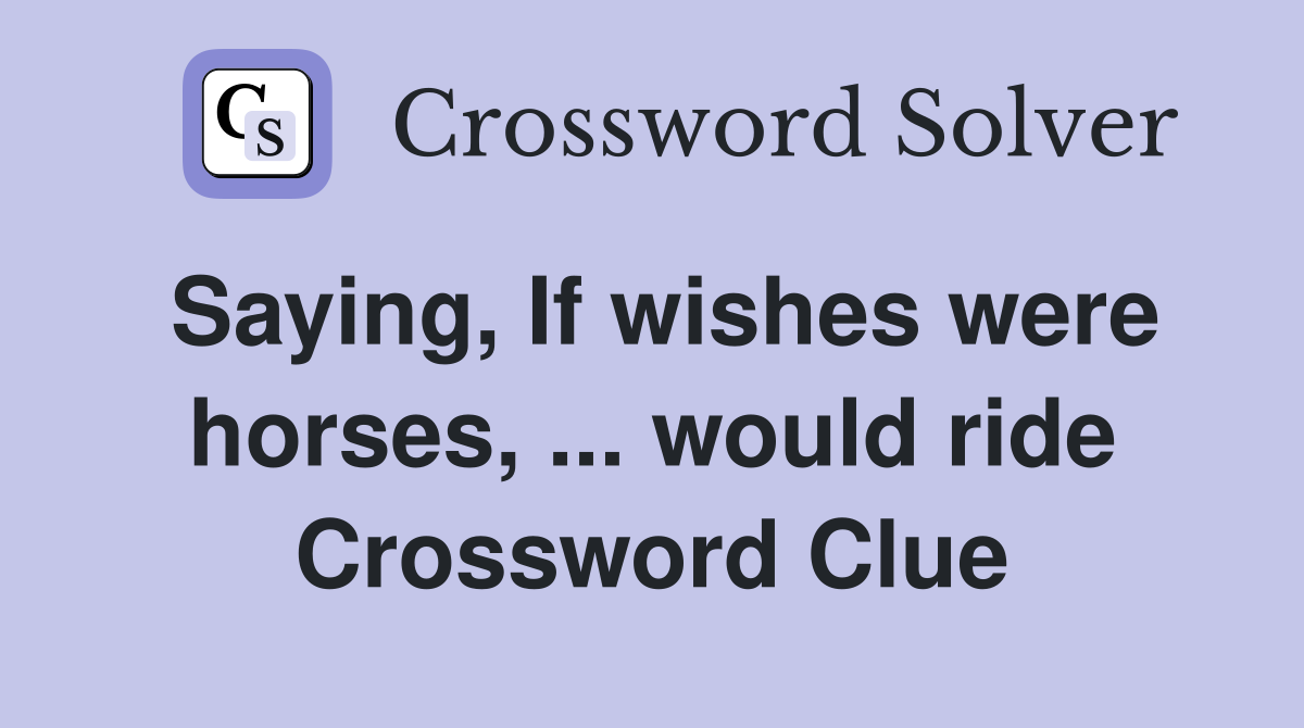 Saying, If wishes were horses, ... would ride Crossword Clue