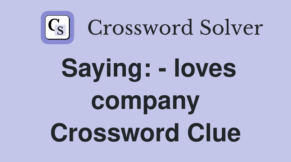 Saying: - loves company Crossword Clue