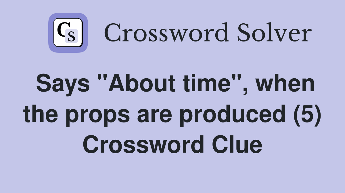 Says "About time", when the props are produced (5) Crossword Clue