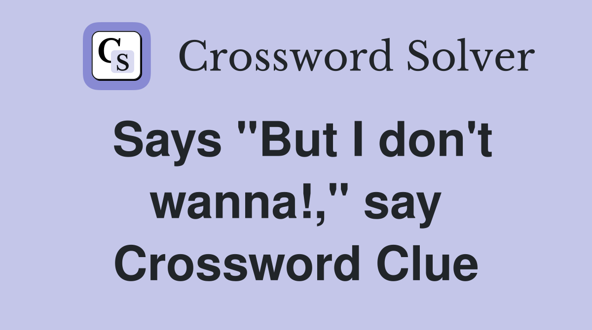 Says "But I don't wanna!," say Crossword Clue