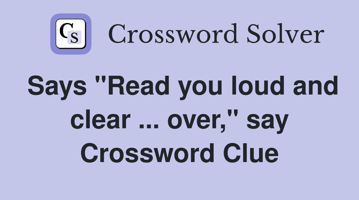 Says "Read you loud and clear ... over," say Crossword Clue