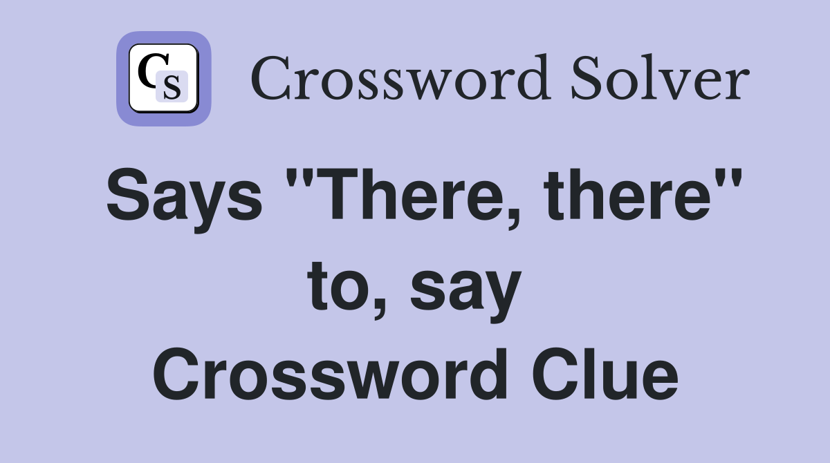 Says "There, there" to, say Crossword Clue