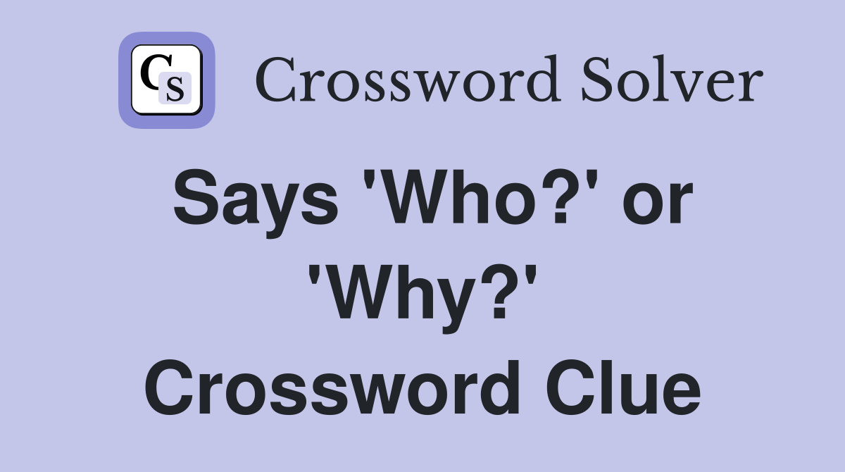 Says 'Who?' or 'Why?' Crossword Clue