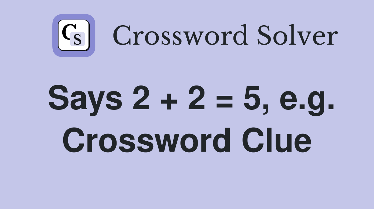 Says 2 + 2 = 5, e.g. Crossword Clue