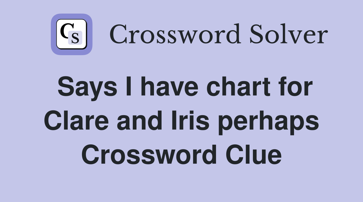 Says I have chart for Clare and Iris perhaps Crossword Clue