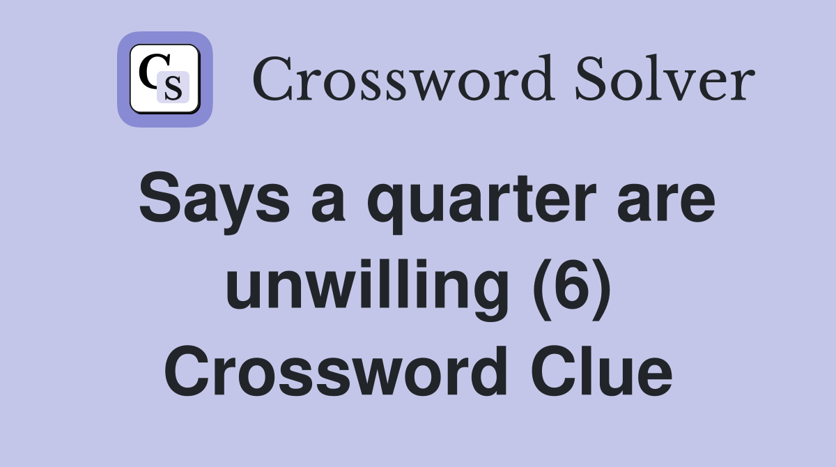 Says a quarter are unwilling (6) Crossword Clue