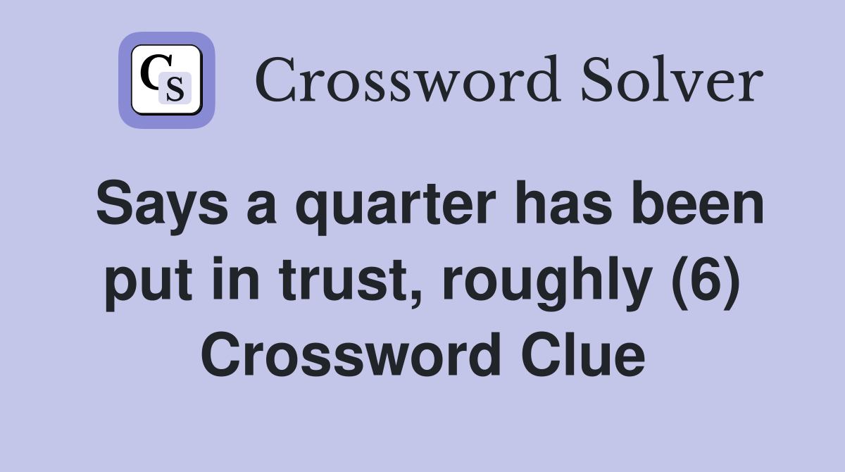 Says a quarter has been put in trust, roughly (6) Crossword Clue