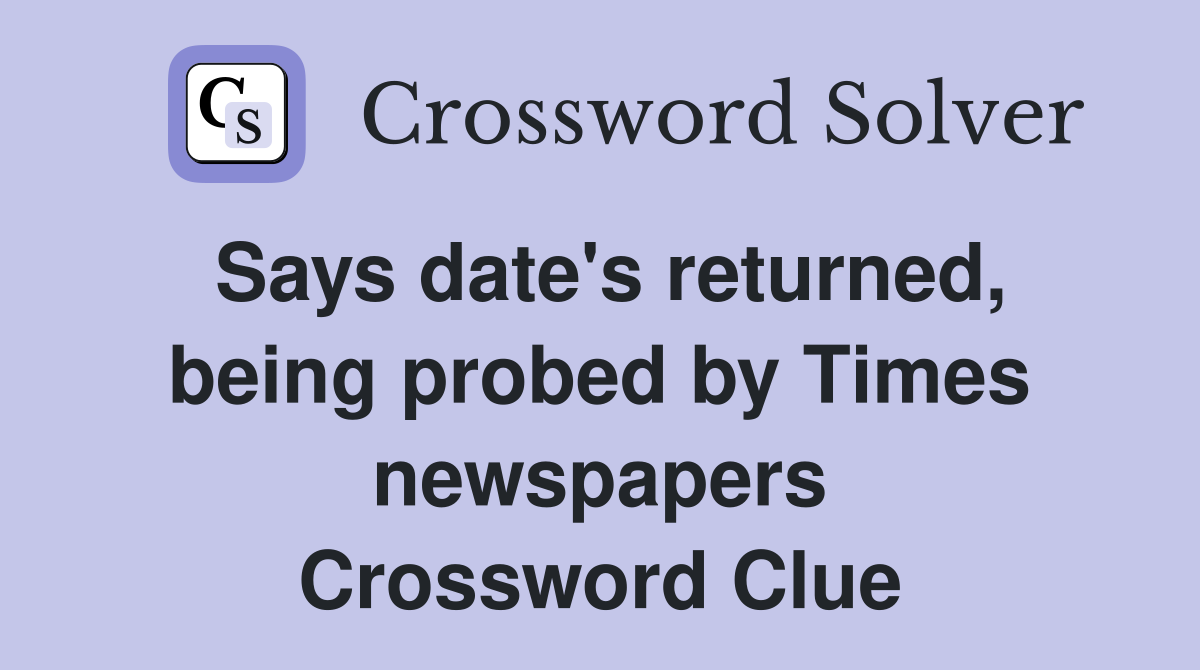 Says date's returned, being probed by Times newspapers Crossword Clue