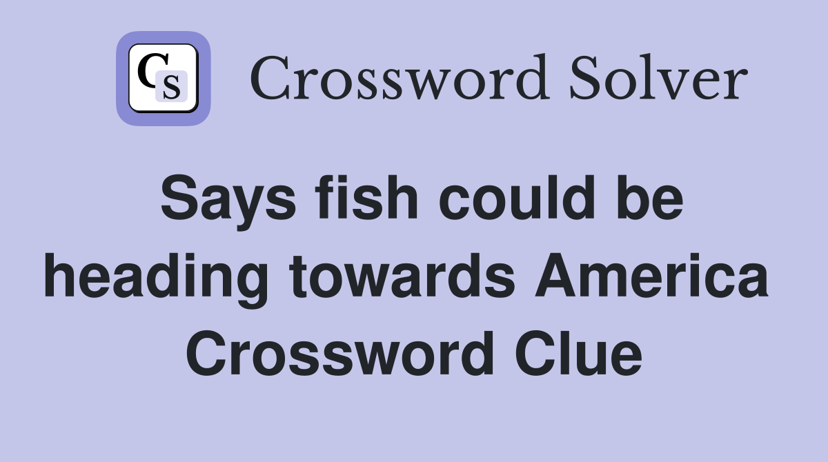 Says fish could be heading towards America  Crossword Clue