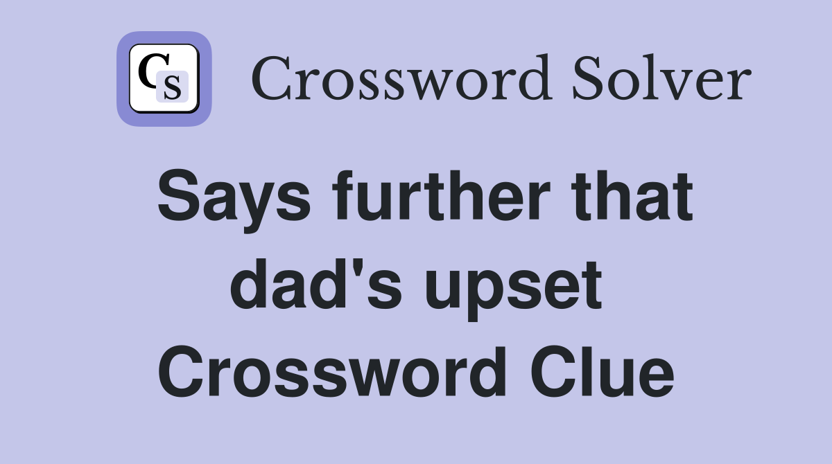 Says further that dad's upset Crossword Clue
