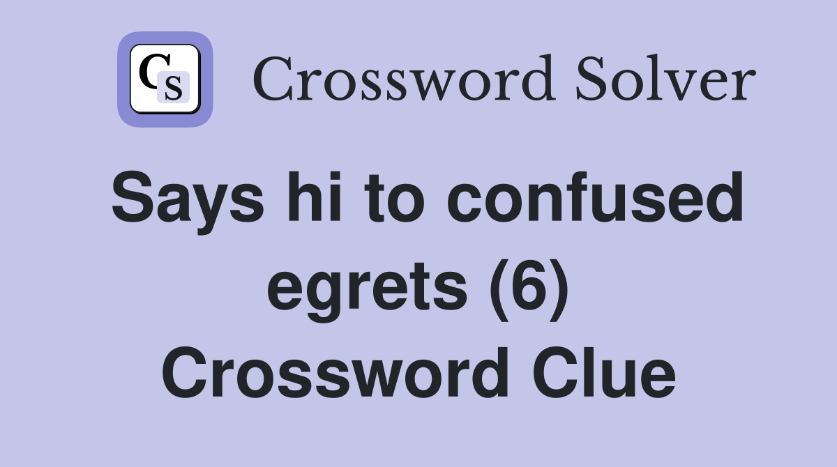 Says hi to confused egrets (6) Crossword Clue