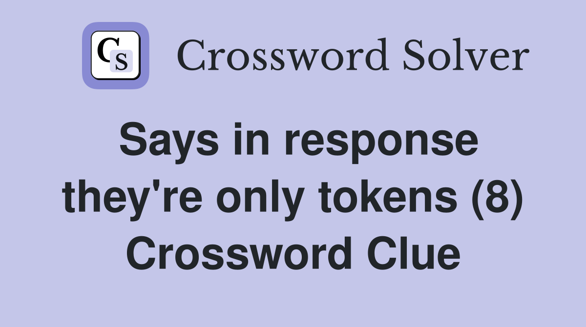 Says in response they're only tokens (8) Crossword Clue