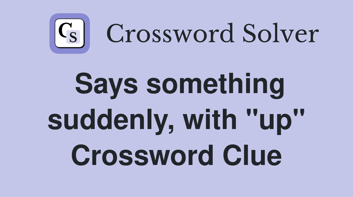 Says something suddenly, with "up" Crossword Clue