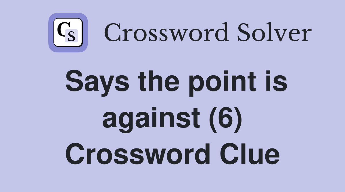 Says the point is against (6) Crossword Clue