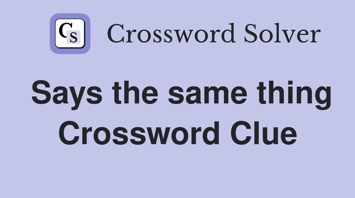 Says the same thing Crossword Clue