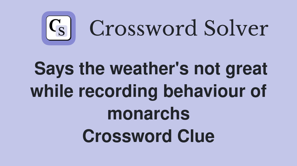 Says the weather's not great while recording behaviour of monarchs Crossword Clue