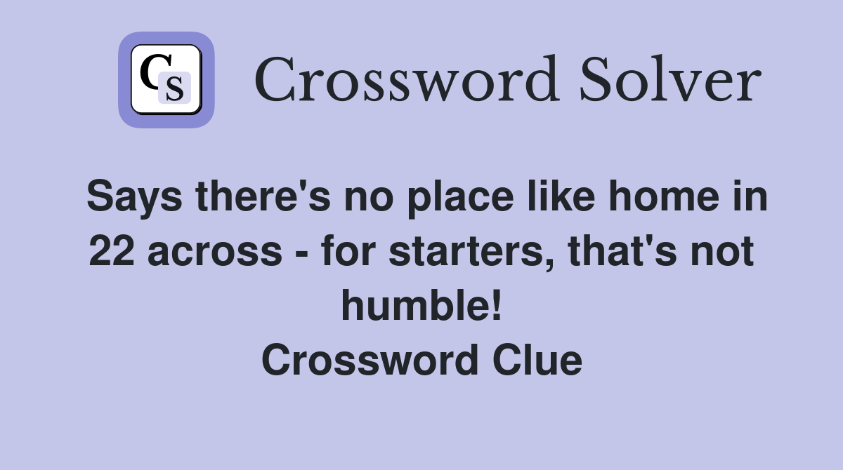 Says there's no place like home in 22 across - for starters, that's not humble! Crossword Clue