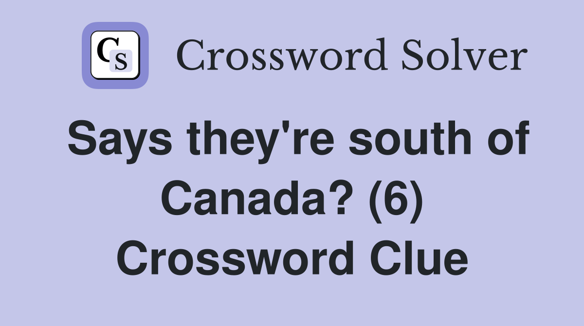Says they're south of Canada? (6) Crossword Clue