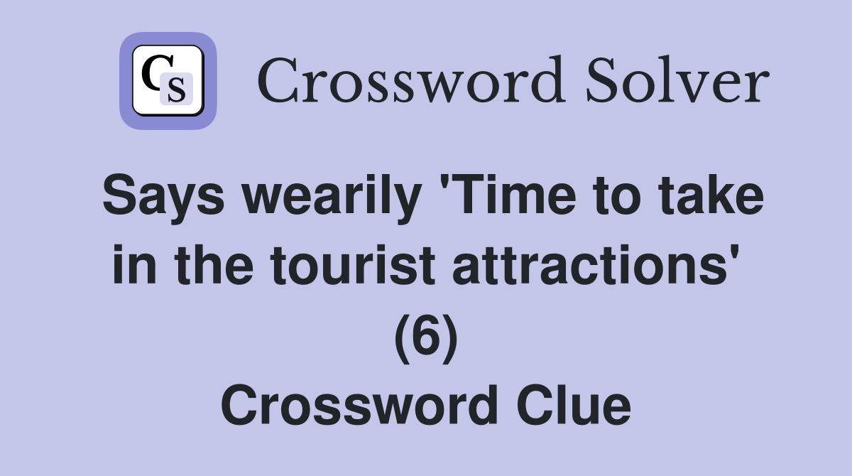 Says wearily 'Time to take in the tourist attractions' (6) Crossword Clue