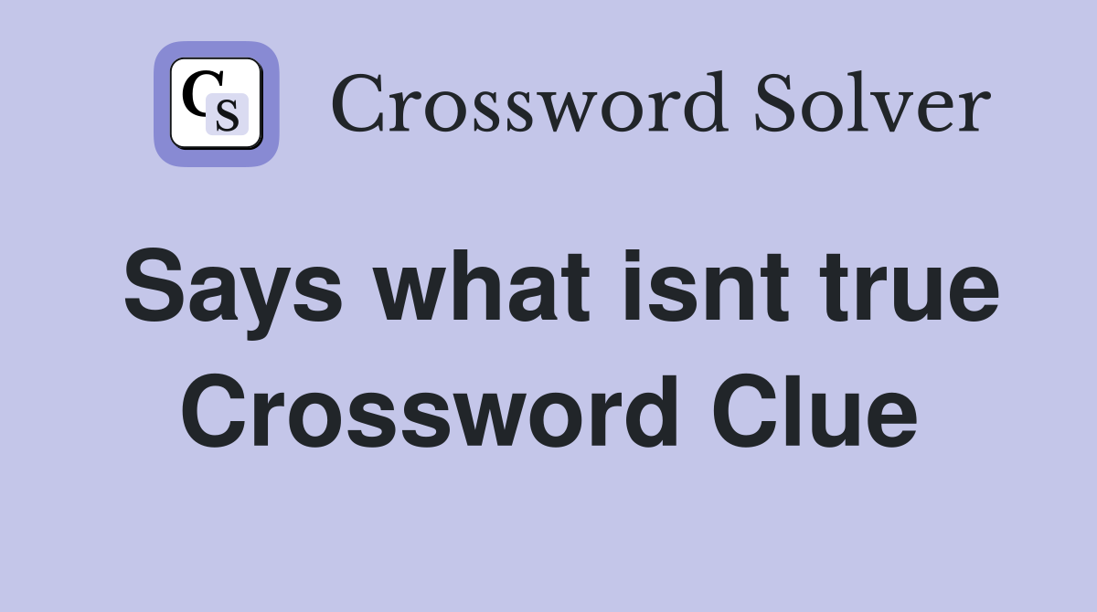 Says what isnt true Crossword Clue