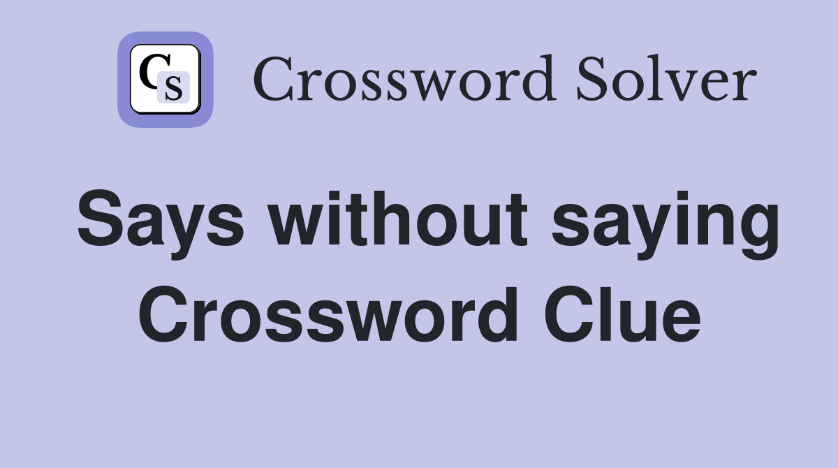 Says without saying Crossword Clue