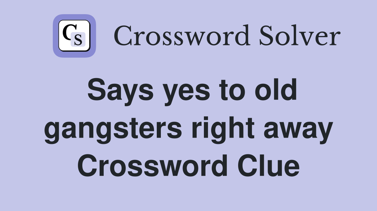 Says yes to old gangsters right away Crossword Clue