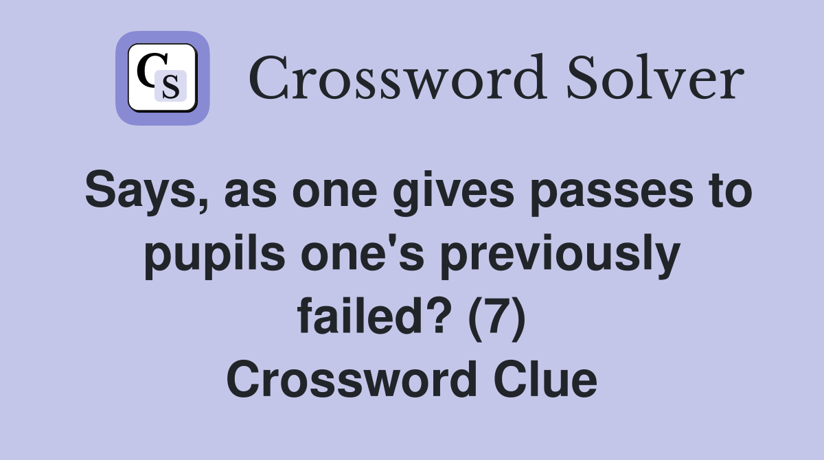 Says, as one gives passes to pupils one's previously failed? (7) Crossword Clue