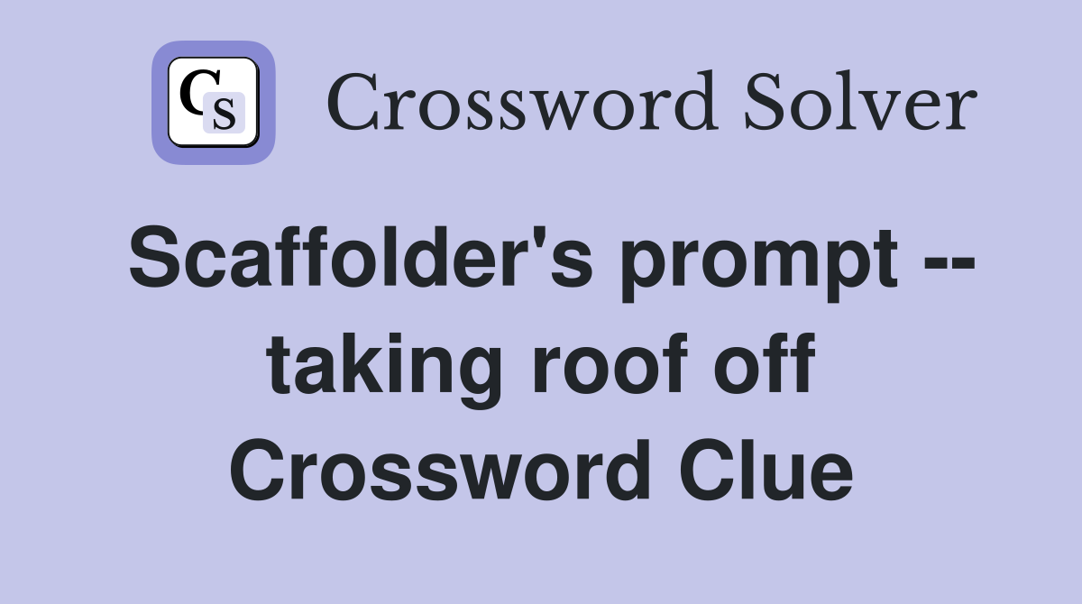 Scaffolder's prompt -- taking roof off Crossword Clue