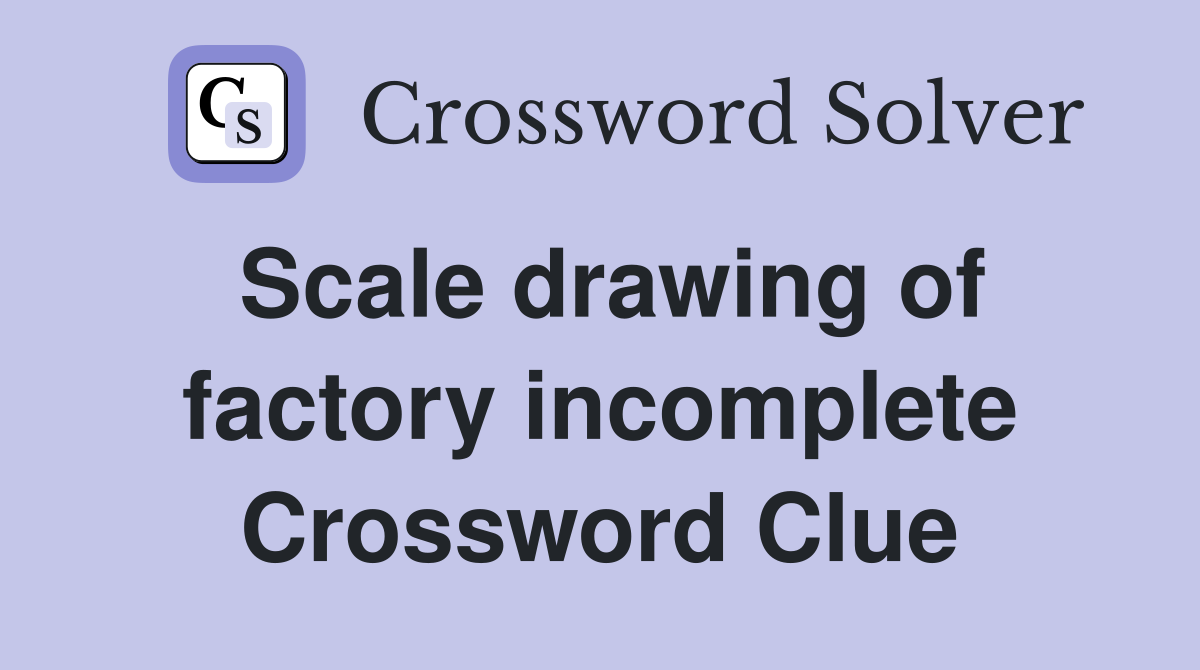 Scale drawing of factory incomplete Crossword Clue