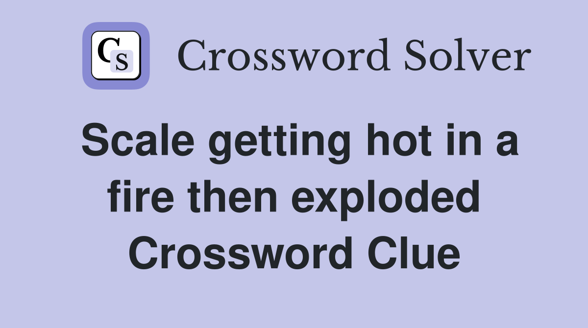 Scale getting hot in a fire then exploded Crossword Clue