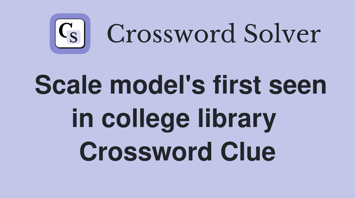 Scale model's first seen in college library  Crossword Clue
