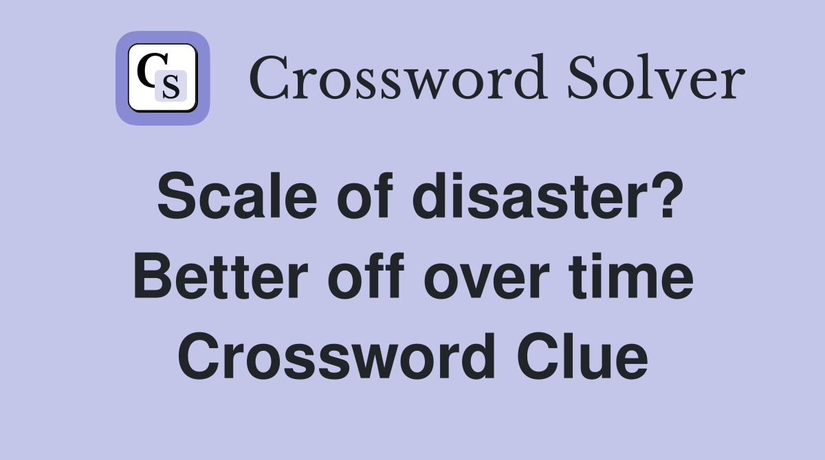 Scale of disaster? Better off over time Crossword Clue