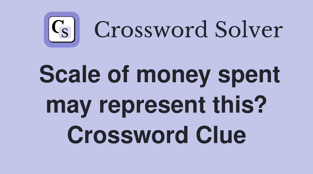 Scale of money spent may represent this? Crossword Clue