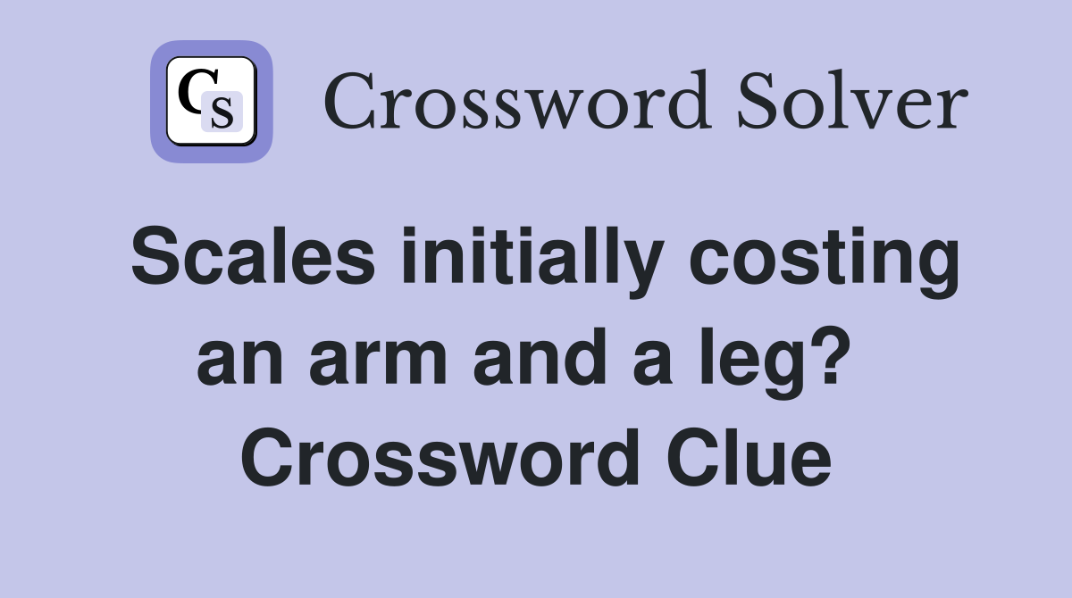 Scales initially costing an arm and a leg?  Crossword Clue