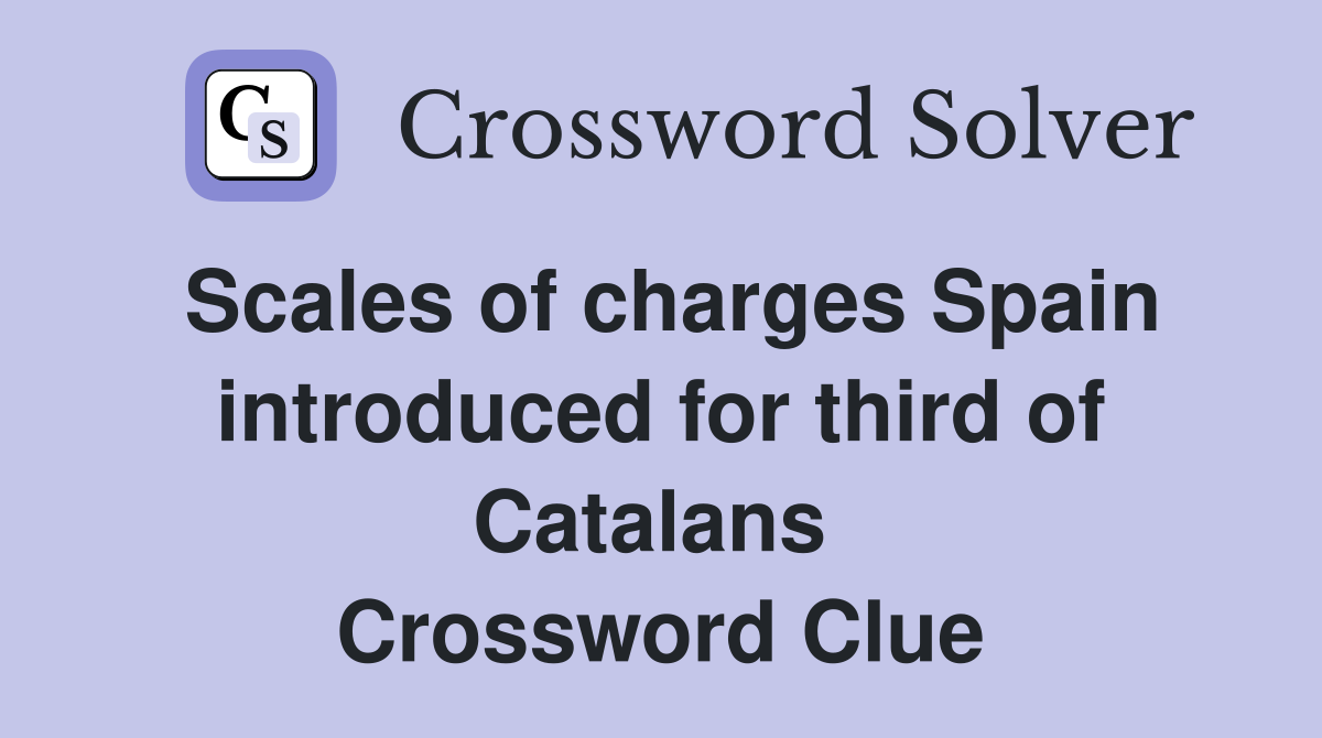 Scales of charges Spain introduced for third of Catalans  Crossword Clue