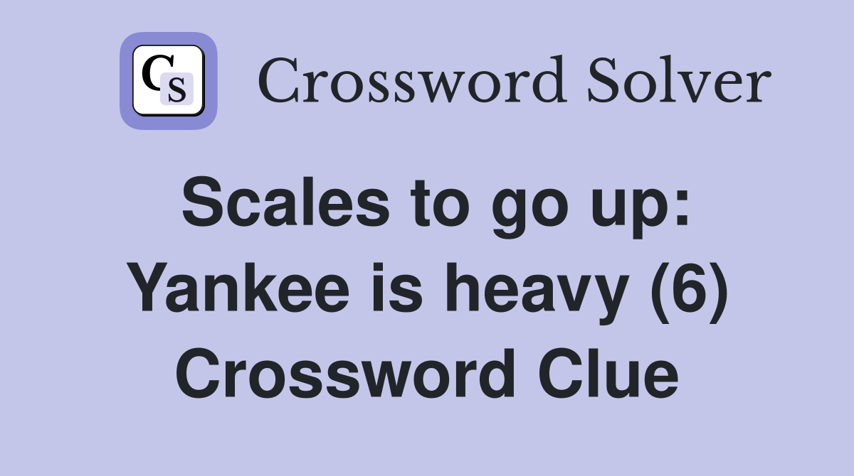 Scales to go up: Yankee is heavy (6) Crossword Clue