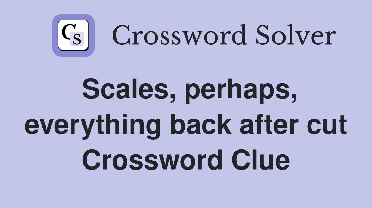 Scales, perhaps, everything back after cut Crossword Clue