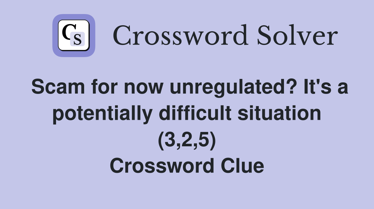 Scam for now unregulated? It's a potentially difficult situation (3,2,5) Crossword Clue