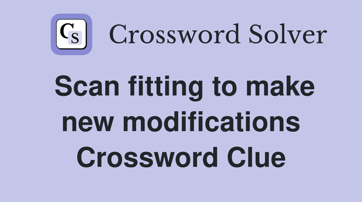 Scan fitting to make new modifications Crossword Clue