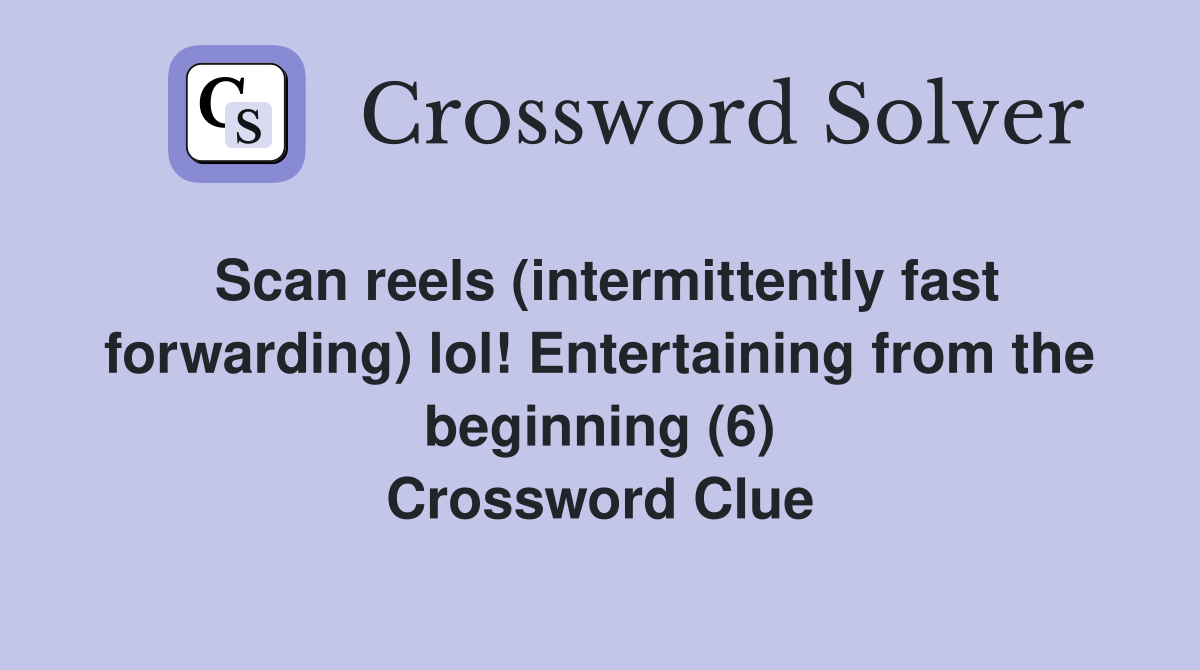 Scan reels (intermittently fast forwarding) lol! Entertaining from the beginning (6) Crossword Clue