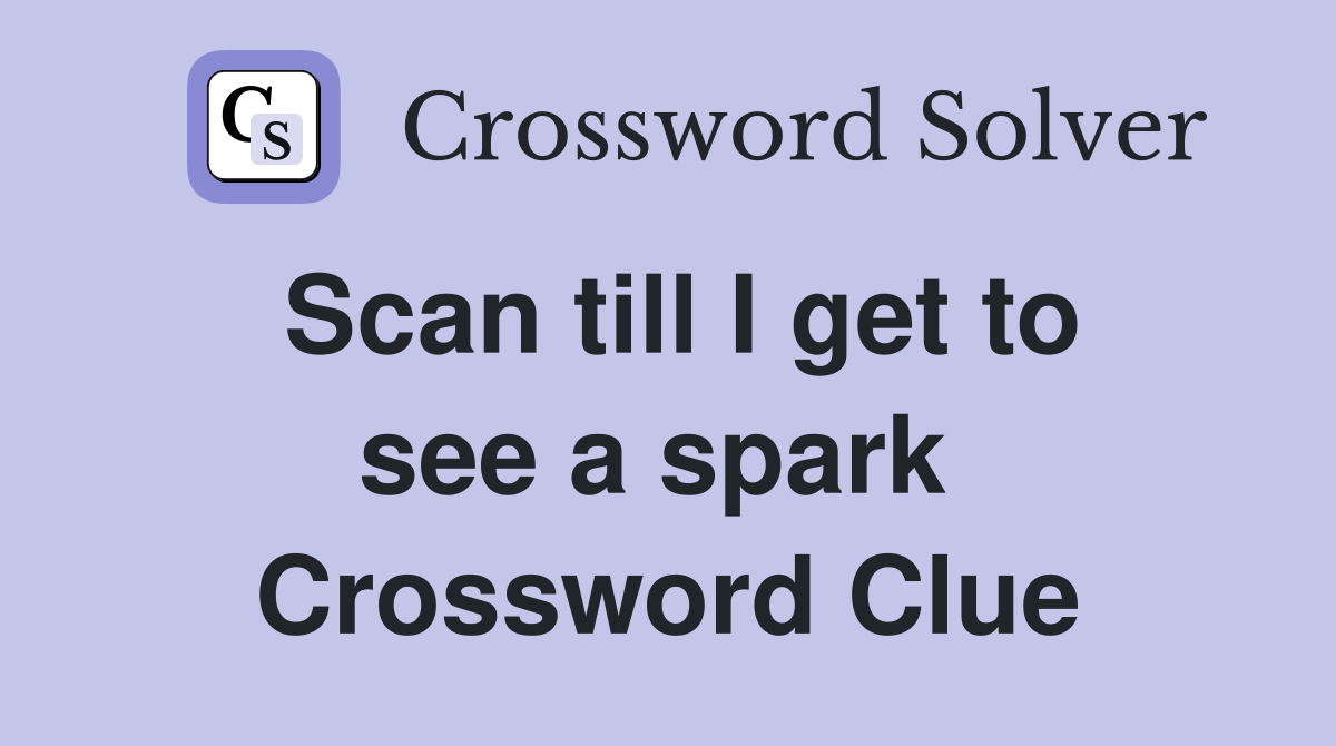 Scan till I get to see a spark  Crossword Clue