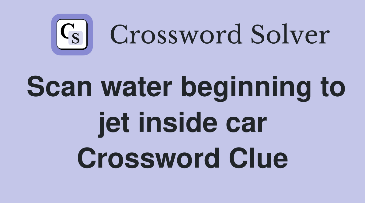 Scan water beginning to jet inside car Crossword Clue
