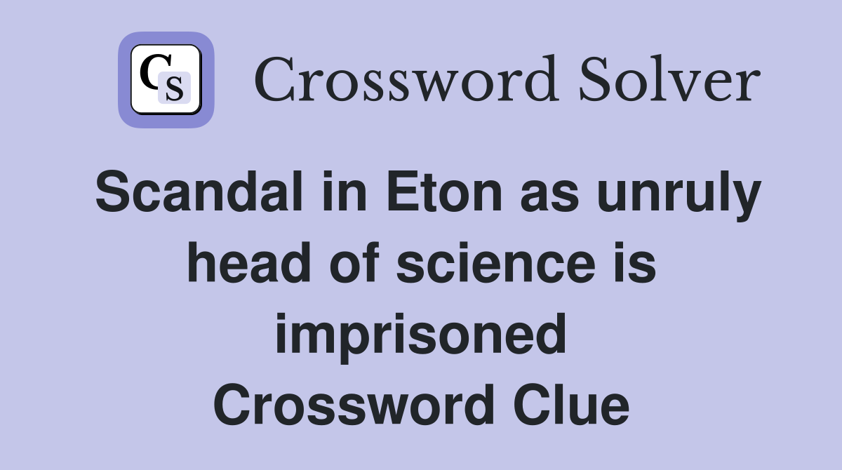 Scandal in Eton as unruly head of science is imprisoned Crossword Clue