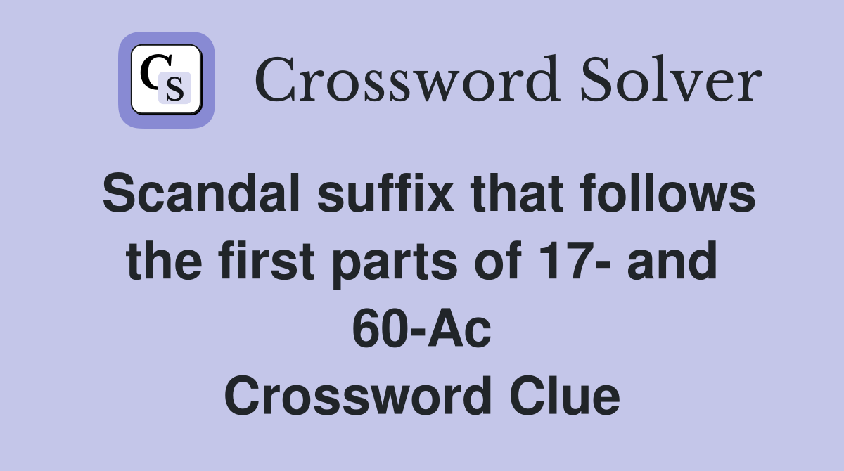 Scandal suffix that follows the first parts of 17- and 60-Ac Crossword Clue