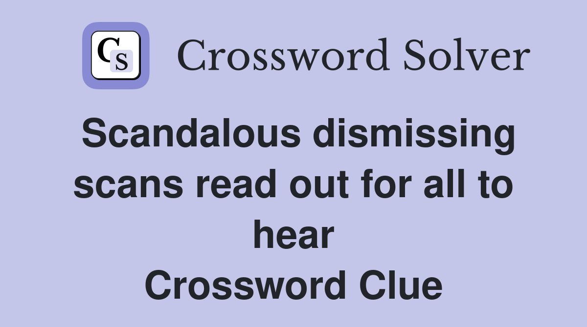 Scandalous dismissing scans read out for all to hear Crossword Clue