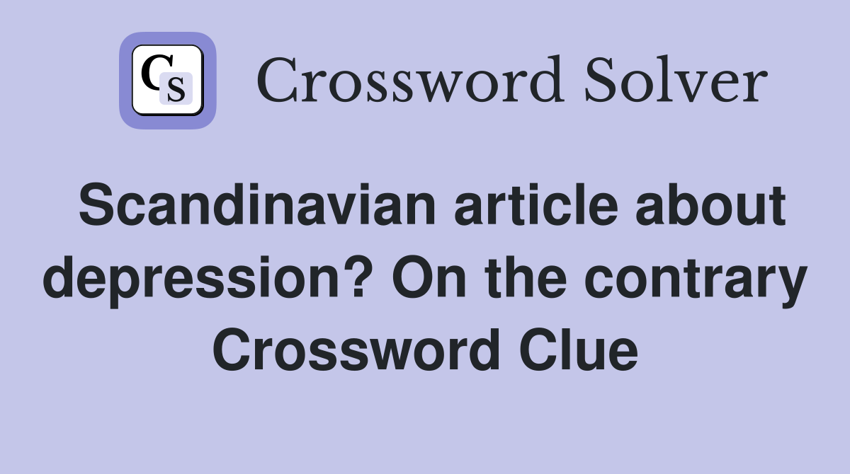 Scandinavian article about depression? On the contrary Crossword Clue